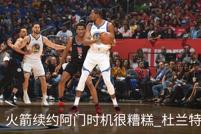 火箭续约阿门时机很糟糕 杜兰特会因此加速逃离？