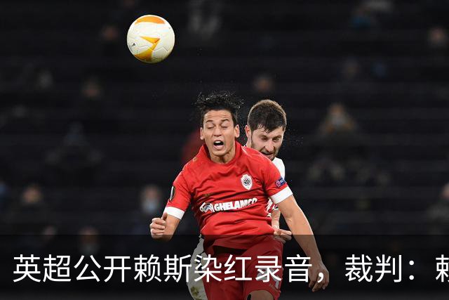 英超公开赖斯染红录音，裁判：赖斯你让我很难做